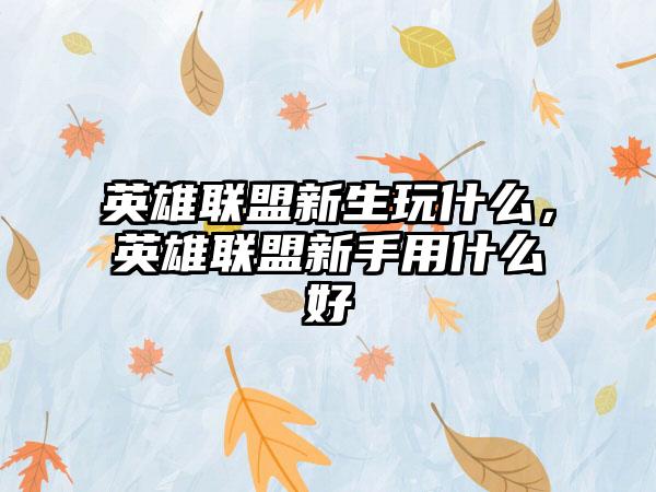 英雄联盟新生玩什么，英雄联盟新手用什么好