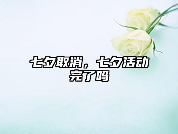 七夕取消，七夕活动完了吗