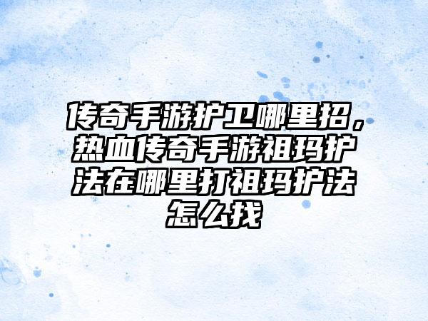 传奇手游护卫哪里招，热血传奇手游祖玛护法在哪里打祖玛护法怎么找