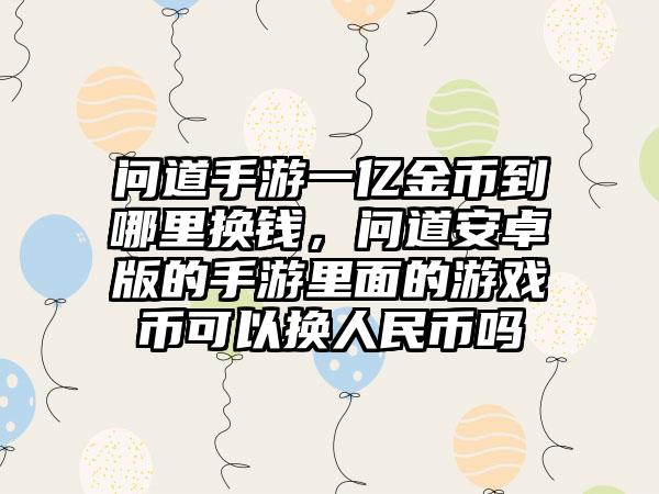 问道手游一亿金币到哪里换钱，问道安卓版的手游里面的游戏币可以换人民币吗