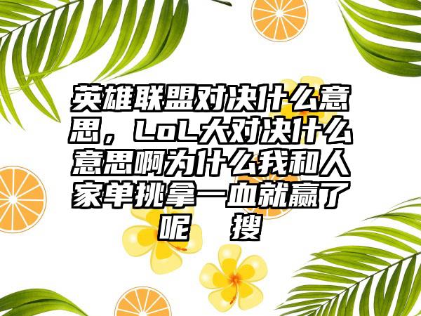 英雄联盟对决什么意思，LoL大对决什么意思啊为什么我和人家单挑拿一血就赢了呢  搜