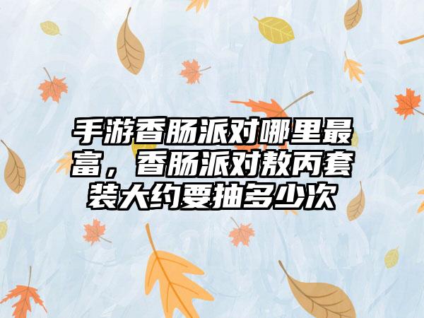 手游香肠派对哪里最富，香肠派对敖丙套装大约要抽多少次