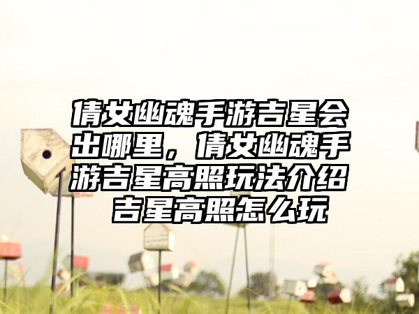 倩女幽魂手游吉星会出哪里，倩女幽魂手游吉星高照玩法介绍 吉星高照怎么玩