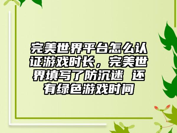 完美世界平台怎么认证游戏时长，完美世界填写了防沉迷 还有绿色游戏时间