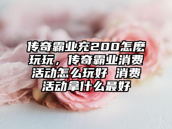 传奇霸业充200怎麽玩玩，传奇霸业消费活动怎么玩好 消费活动拿什么最好