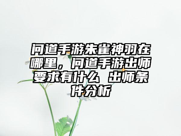 问道手游朱雀神羽在哪里，问道手游出师要求有什么 出师条件分析