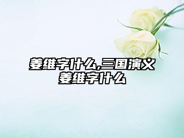 姜维字什么,三国演义姜维字什么