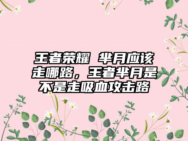 王者荣耀 芈月应该走哪路，王者芈月是不是走吸血攻击路