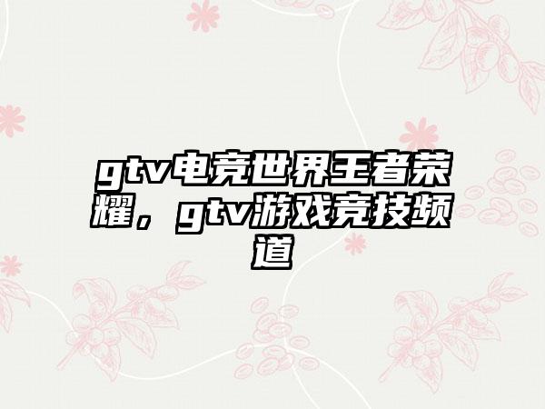 gtv电竞世界王者荣耀，gtv游戏竞技频道
