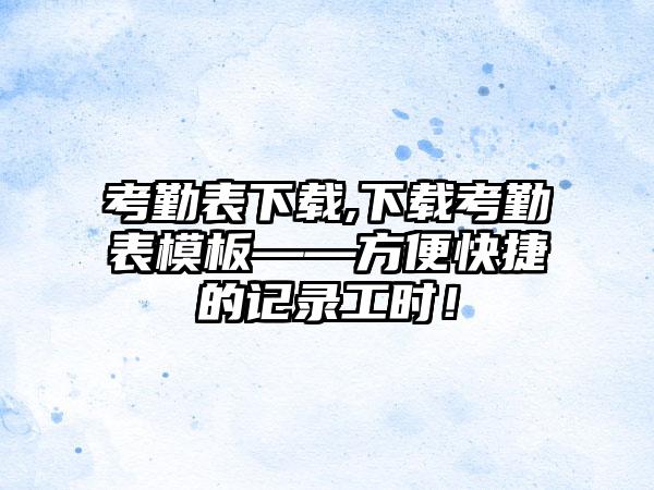 考勤表下载,下载考勤表模板——方便快捷的记录工时！
