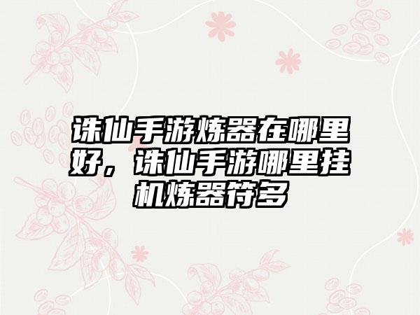 诛仙手游炼器在哪里好，诛仙手游哪里挂机炼器符多