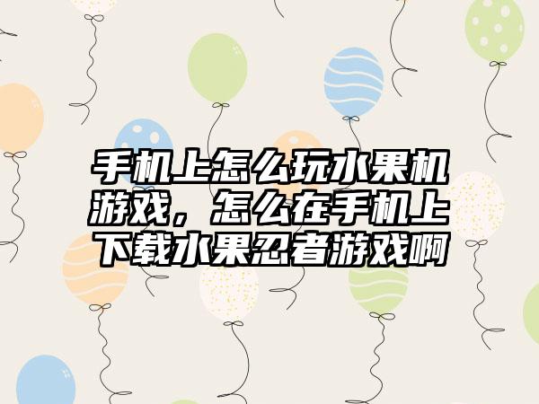手机上怎么玩水果机游戏，怎么在手机上下载水果忍者游戏啊