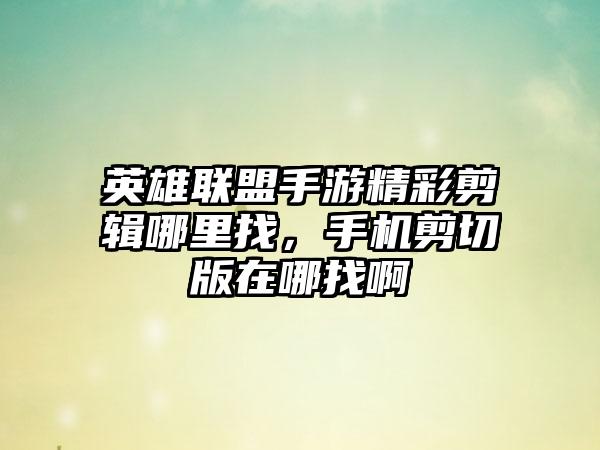 英雄联盟手游精彩剪辑哪里找，手机剪切版在哪找啊