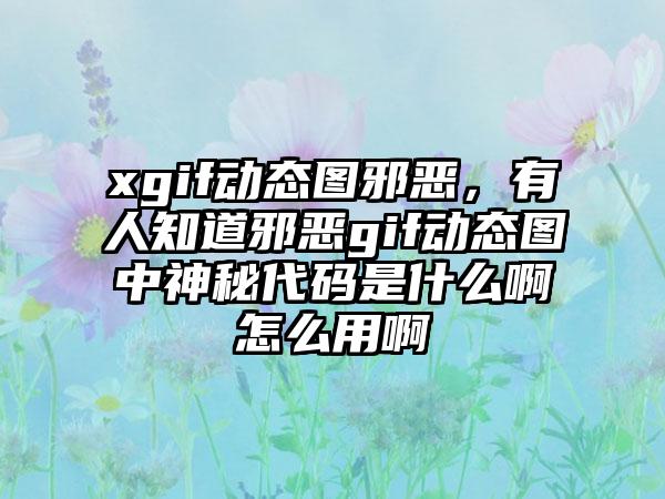 xgif动态图邪恶，有人知道邪恶gif动态图中神秘代码是什么啊怎么用啊