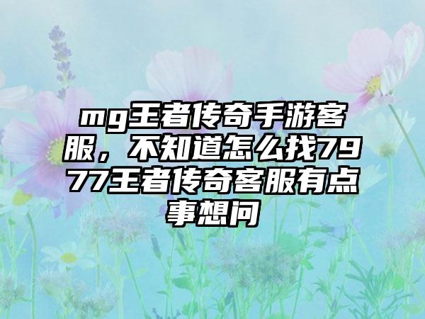 mg王者传奇手游客服，不知道怎么找7977王者传奇客服有点事想问