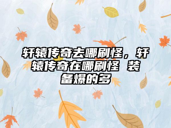 轩辕传奇去哪刷怪，轩辕传奇在哪刷怪 装备爆的多