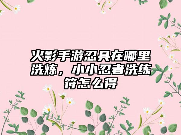 火影手游忍具在哪里洗炼，小小忍者洗练符怎么得