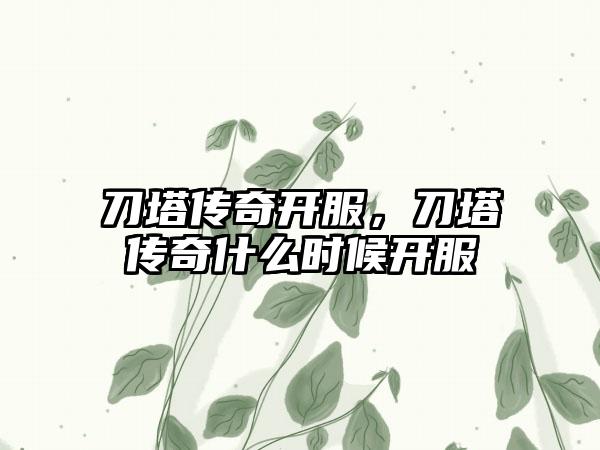 刀塔传奇开服，刀塔传奇什么时候开服