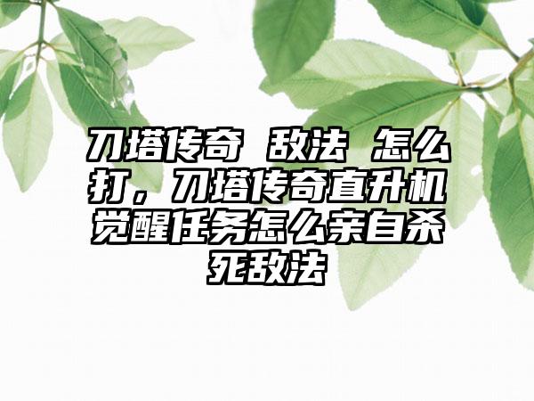 刀塔传奇 敌法 怎么打，刀塔传奇直升机觉醒任务怎么亲自杀死敌法