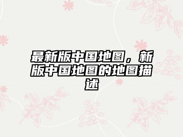 最新版中国地图，新版中国地图的地图描述