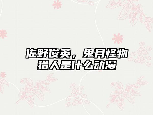 佐野俊英，鬼月怪物猎人是什么动漫