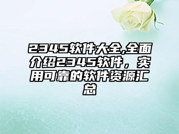 2345软件大全,全面介绍2345软件，实用可靠的软件资源汇总