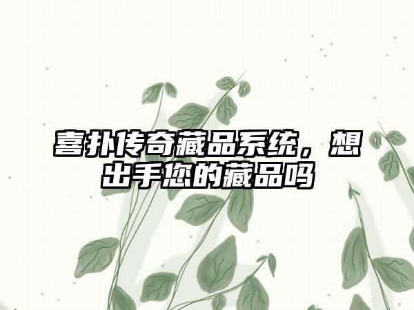 喜扑传奇藏品系统，想出手您的藏品吗