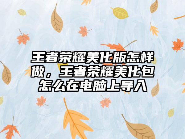 王者荣耀美化版怎样做，王者荣耀美化包怎么在电脑上导入