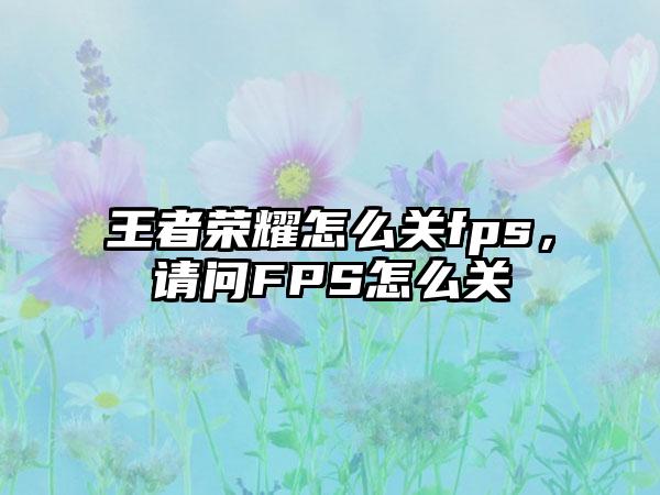王者荣耀怎么关fps，请问FPS怎么关
