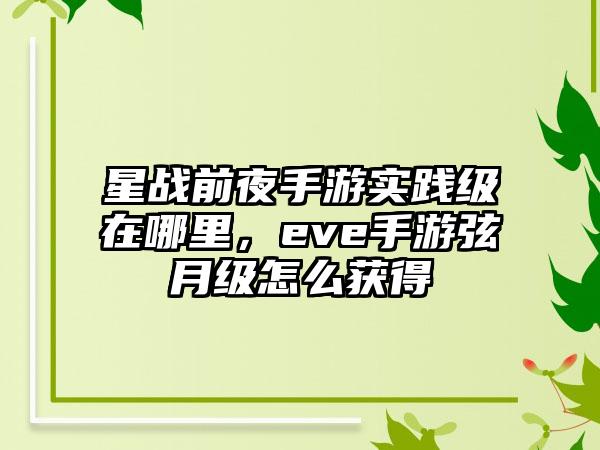 星战前夜手游实践级在哪里，eve手游弦月级怎么获得