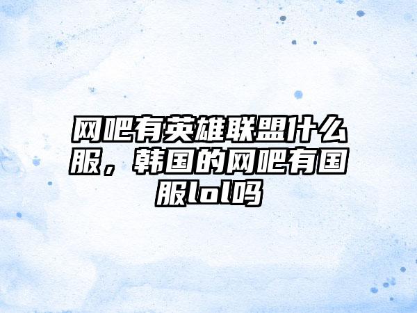 网吧有英雄联盟什么服，韩国的网吧有国服lol吗