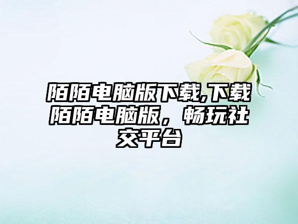 陌陌电脑版下载,下载陌陌电脑版，畅玩社交平台