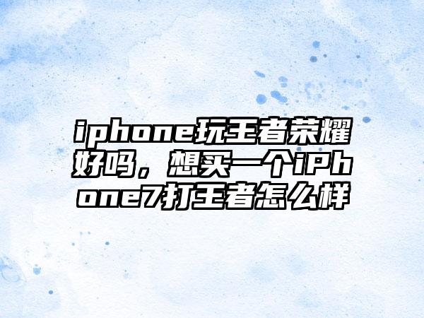 iphone玩王者荣耀好吗，想买一个iPhone7打王者怎么样