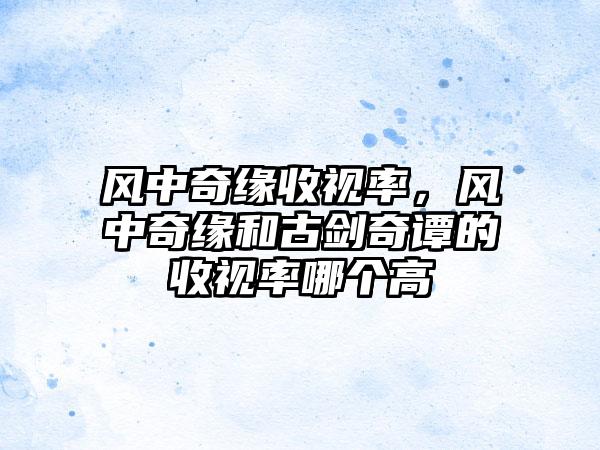 风中奇缘收视率，风中奇缘和古剑奇谭的收视率哪个高
