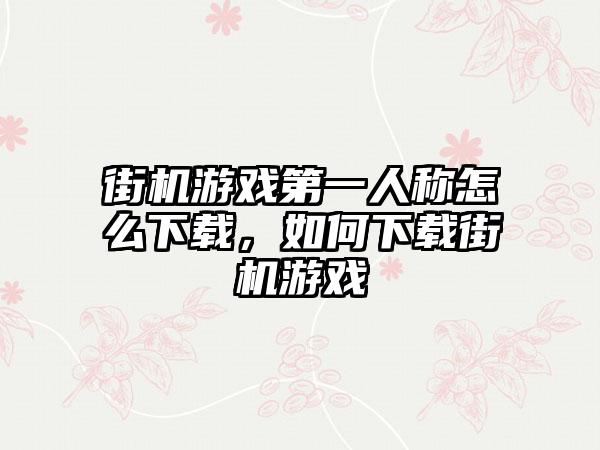 街机游戏第一人称怎么下载，如何下载街机游戏