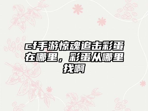 cf手游惊魂追击彩蛋在哪里，彩蛋从哪里找啊