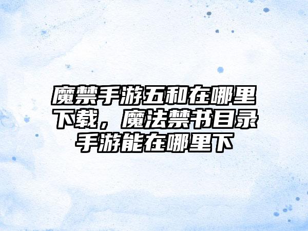 魔禁手游五和在哪里下载，魔法禁书目录手游能在哪里下