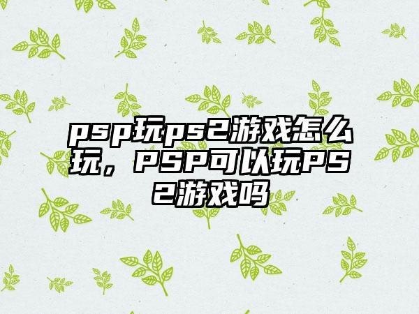 psp玩ps2游戏怎么玩，PSP可以玩PS2游戏吗