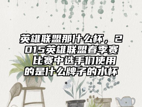 英雄联盟那什么杯，2015英雄联盟春季赛 比赛中选手们使用的是什么牌子的水杯