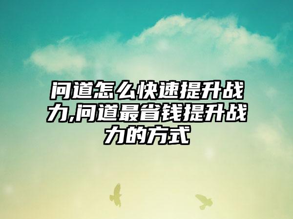 问道怎么快速提升战力,问道最省钱提升战力的方式