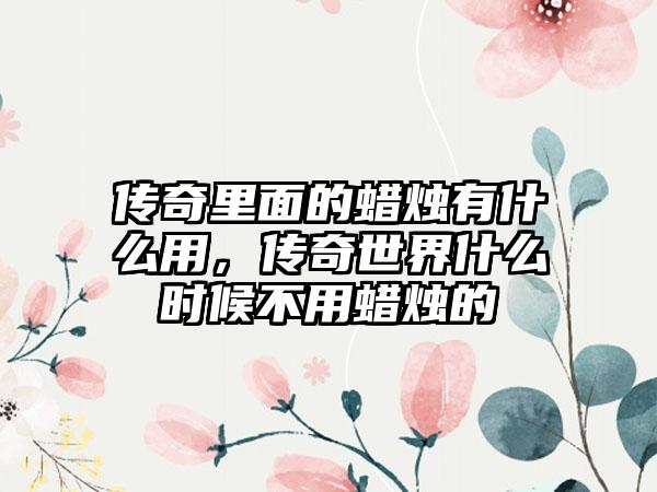 传奇里面的蜡烛有什么用，传奇世界什么时候不用蜡烛的