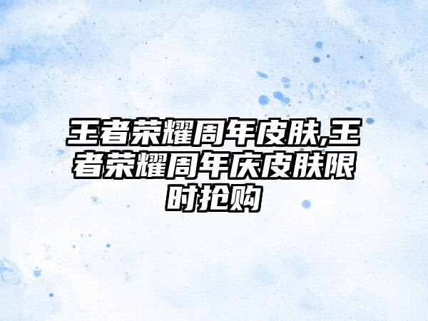 王者荣耀周年皮肤,王者荣耀周年庆皮肤限时抢购