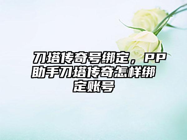 刀塔传奇号绑定，PP助手刀塔传奇怎样绑定账号