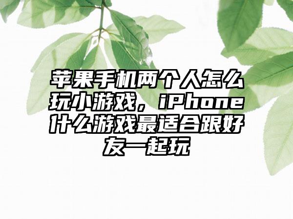 苹果手机两个人怎么玩小游戏，iPhone什么游戏最适合跟好友一起玩