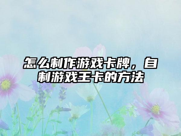 怎么制作游戏卡牌，自制游戏王卡的方法
