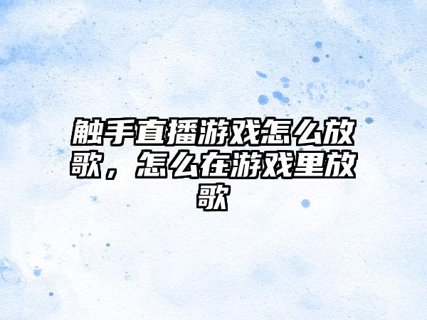 触手直播游戏怎么放歌，怎么在游戏里放歌