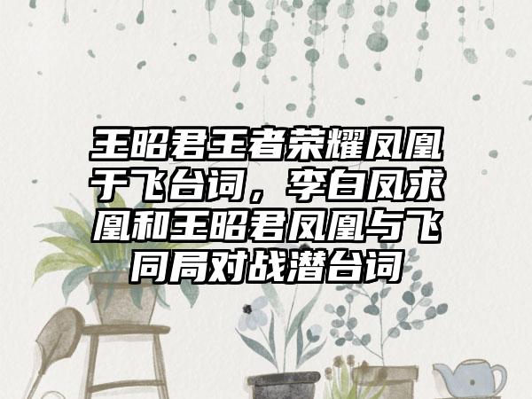 王昭君王者荣耀凤凰于飞台词，李白凤求凰和王昭君凤凰与飞同局对战潜台词