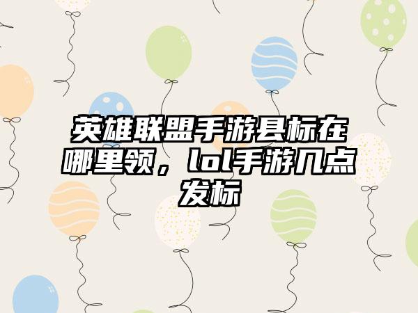 英雄联盟手游县标在哪里领，lol手游几点发标