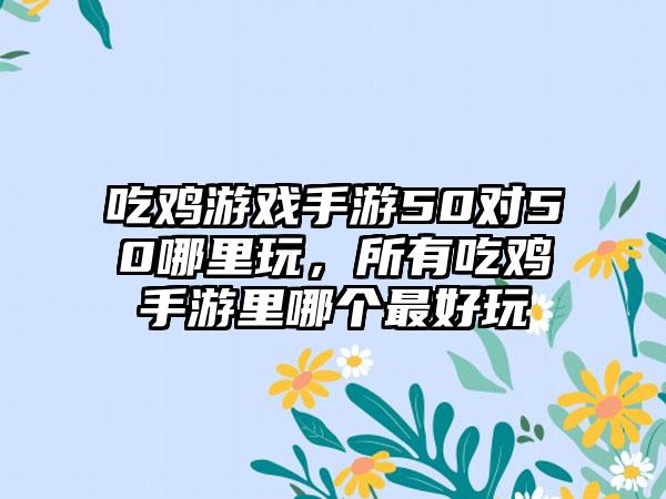 吃鸡游戏手游50对50哪里玩，所有吃鸡手游里哪个最好玩