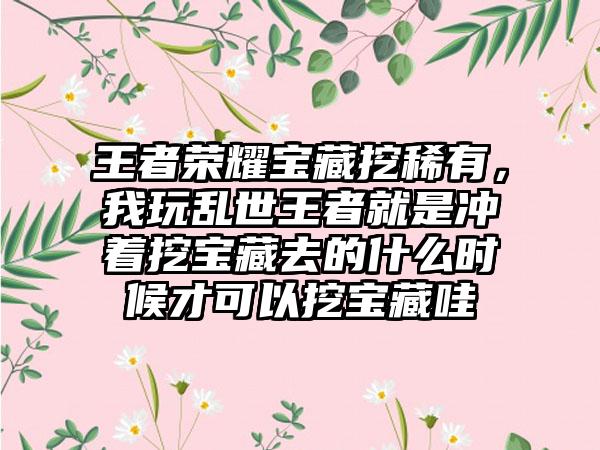 王者荣耀宝藏挖稀有，我玩乱世王者就是冲着挖宝藏去的什么时候才可以挖宝藏哇